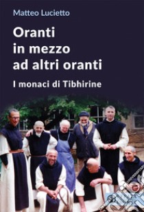 Oranti in mezzo ad altri oranti. I monaci di Tibhirine libro di Lucietto Matteo