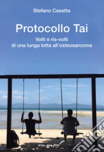 Protocollo Tai. Volti e ris-volti di una lunga lotta all'osteosarcoma libro di Casetta Stefano