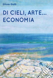 Di cieli, arte... Economia libro di Goffi Ettore