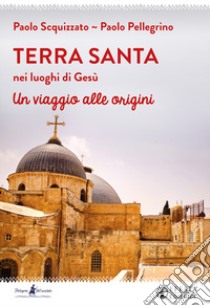 Terra Santa nei luoghi di Gesù. Un viaggio alle origini libro di Pellegrino Paolo; Scquizzato Paolo