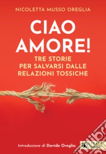 Ciao amore! Tre storie per salvarsi dalle relazioni tossiche libro di Musso Nicoletta