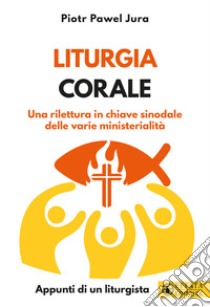 Liturgia corale. Una rilettura in chiave sinodale delle varie ministerialità. Appunto di un liturgista libro di Jura Piotr Pawel