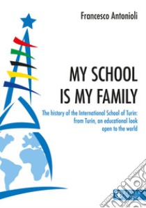 My school is my family. The history of the International School of Turin: from Turin, an educational look open to the world libro di Antonioli Francesco