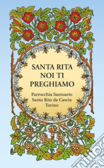 Santa Rita noi ti preghiamo libro di Parrocchia Santuario Santa Rita da Cascia Torino (cur.)