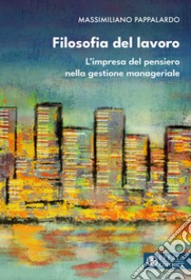 Filosofia del lavoro. L'impresa del pensiero nella gestione manageriale libro di Pappalardo Massimiliano