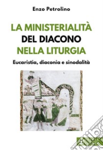 La ministerialità del diacono nella liturgia. Eucaristia, diaconia e sinodalità libro di Petrolino Enzo