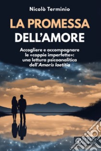 La promessa dell'amore. Accogliere e accompagnare le «coppie imperfette»: una lettura psicoanalitica dell'«Amoris laetitia» libro di Terminio Nicolò