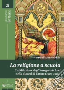 La religione a scuola. L'abilitazione degli insegnanti laici nella diocesi di Torino (1923-1984). Ediz. illustrata libro di Piola A. (cur.)