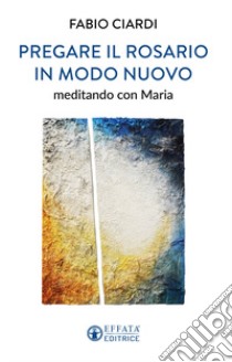 Pregare il rosario in modo nuovo. Meditando con Maria libro di Ciardi Fabio