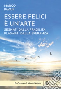 Essere felici è un'arte. Segnati dalla fragilità plasmati dalla speranza libro di Pavan Marco