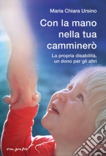 Con la mano nella tua camminerò. La propria disabilità, un dono per gli altri libro di Ursino Maria Chiara