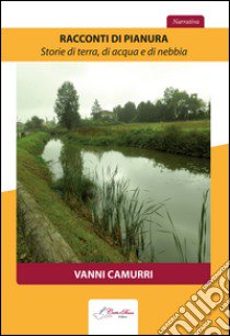 Racconti di pianura. Storie di terra, di acqua e di nebbia libro di Camurri Vanni