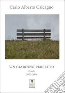 Un giardino perfetto. Poesie 2012-2016 libro di Calcagno Carlo Alberto