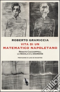 Vita di un matematico napoletano. Renato Caccioppoli, la regola e il disordine libro di Gramiccia Roberto