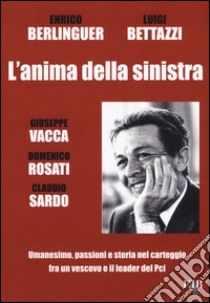 L'anima della sinistra. Umanesimo, passioni e storia nel carteggio fra un vescovo e il leader del PCI libro di Berlinguer Enrico; Bettazzi Luigi; Sardo C. (cur.)