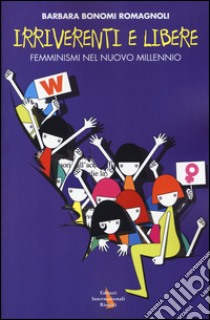 Irriverenti e libere. Femminismi nel nuovo millennio libro di Bonomi Romagnoli Barbara