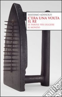 C'era una volta il re. Le parole per leggere il mondo libro di Adinolfi Massimo