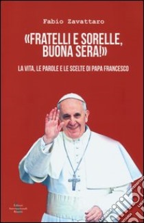 «Fratelli e sorelle, buona sera!». La vita, le parole e le scelte di papa Francesco libro di Zavattaro Fabio