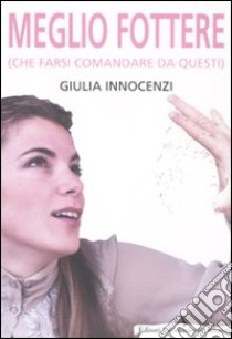 Meglio fottere (che farsi comandare da questi) libro di Innocenzi Giulia