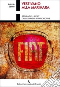 Vestivano alla marinara. Storia della Fiat dalle origini a Marchionne libro di Sciotto Antonio