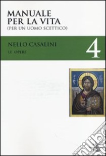 Le opere. Vol. 4: Manuale per la vita (per un uomo scettico) libro di Casalini Nello