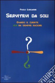 Servitevi da soli. Quando il cliente non ha sempre ragione libro di Longarini Paolo