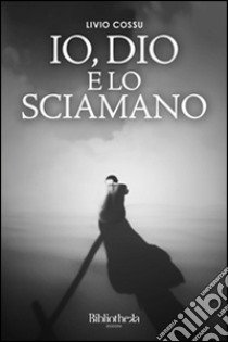 Io, Dio e lo sciamano libro di Cossu Livio