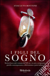 I figli del sogno. Storia di un orafo romano del XX sec. tra arte, artigianato, gioiello contemporaneo, collezionismo e peste italiana libro di Bottoni Anacleto