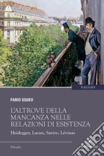 L'altrove della mancanza nelle relazioni di esistenza. Heidegger, Lacan, Sartre, Lévinas libro di Squeo Fabio