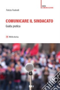 Comunicare il sindacato. Guida pratica libro di Paolinelli Patrizio