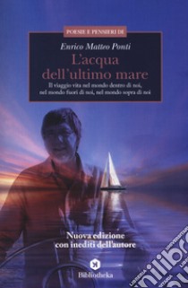 L'acqua dell'ultimo mare. Il viaggio vita nel mondo dentro di noi, nel mondo fuori di noi, nel mondo sopra di noi. Nuova ediz. libro di Ponti Enrico Matteo