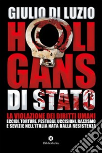 Hooligans di Stato. La violazione dei diritti umani: eccidi, torture, pestaggi, uccisioni, razzismo e sevizie nell'Italia nata dalla Resistenza libro di Di Luzio Giulio