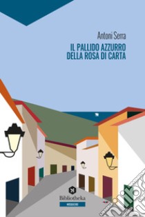 Il pallido azzurro della rosa di carta libro di Serra Antoni