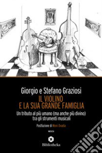 Il violino e la sua grande famiglia. Un tributo al più umano (ma anche più divino) tra gli strumenti musicali libro di Graziosi Giorgio; Graziosi Stefano