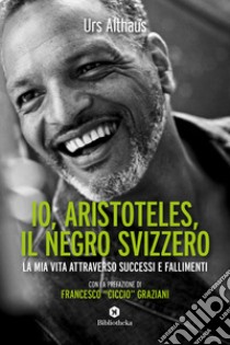 Io, Aristoteles, il negro svizzero. La mia vita attraverso successi e fallimenti libro di Althaus Urs