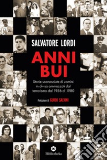 Anni bui. Storie sconosciute di uomini in divisa ammazzati dal terrorismo dal 1956 al 1980 libro di Lordi Salvatore