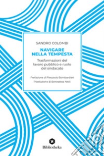 Navigare nella tempesta. Trasformazioni del lavoro pubblico e ruolo del sindacato libro di Colombi Sandro