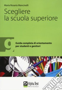 Scegliere la scuola superiore. Guida completa di orientamento per studenti e genitori libro di Mancinelli Maria Rosaria