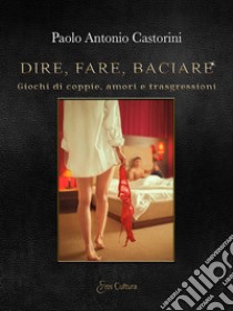 Dire, fare, baciare. Giochi di coppie, amori e trasgressione libro di Castorini Paolo Antonio