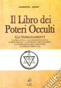 Il libro dei poteri occulti. Gli insegnamenti oltre la vita, la chiaroveggenza, purificazione, controllo del pensiero, la formazione del carattere... libro di Leadbeater Charles W.; Besant Annie