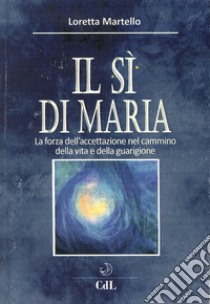 Si di Maria. La forza dell'accettazione nel cammino della vita e della guarigione libro di Martello Loretta