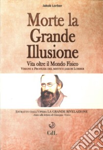 Morte la grande illusione. Vita oltre il mondo fisico, visioni e profezie del mistico Jakob Lorber libro di Lorber Jakob