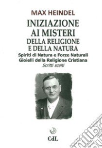 Iniziazione ai misteri della religione e della natura. Spiriti di natura e forze naturali. Gioielli della religione cristiana. Scritti scelti libro di Heindel Max