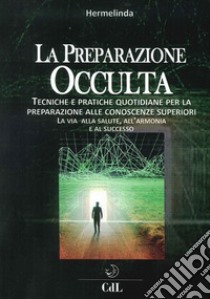 Preparazione occulta. Tecniche e pratiche quotidiane per la preparazione alle conoscenze superiori. La via alla salute, all'armonia e al successo libro di Hermelinda