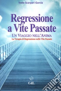 Regressione a vite passate. Un viaggio nell'anima. La terapia di regressione nelle vite passate libro di Scarpari Garcia Ivete