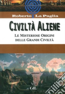 Civiltà aliene. Archologie aliene. Le misteriose origini delle grandi civiltà libro di La Paglia Roberto