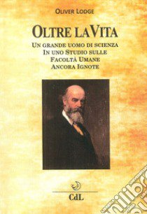 Oltre la Vita. Un grande uomo di scienza in uno studio sulle facoltà umane ancora ignote libro di Lodge Oliver