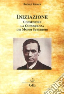 Iniziazione. Conseguire la conoscenza dei mondi superiori libro di Steiner Rudolf