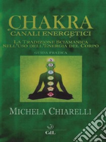 Chakra e canali energetici. La tradizione sciamanica nell'uso dell'energia del corpo libro di Chiarelli Michela