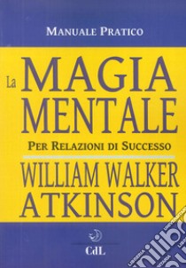 La magia mentale. Per relazioni di successo libro di Atkinson William Walker